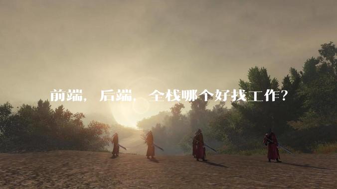 前端，后端，全栈哪个好找工作？