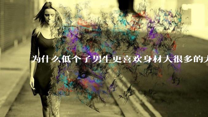 为什么低个子男生更喜欢身材大很多的大女孩？