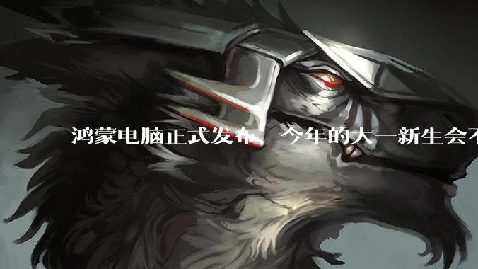 鸿蒙电脑正式发布，今年的大一新生会不会扎堆购买鸿蒙电脑？