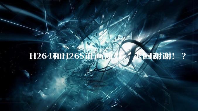 H264和H265谁画质好，求回谢谢！？